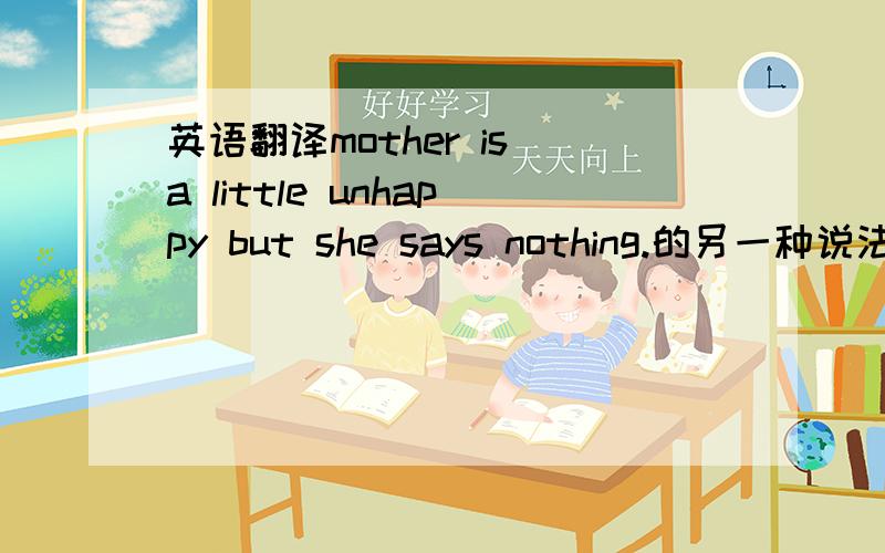 英语翻译mother is a little unhappy but she says nothing.的另一种说法mother is（ ）（ ）unhappy but she says nothing.