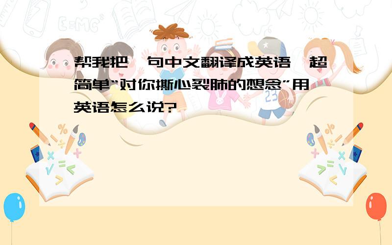 帮我把一句中文翻译成英语,超简单“对你撕心裂肺的想念”用英语怎么说?