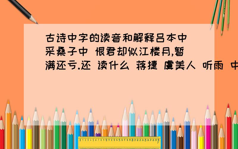 古诗中字的读音和解释吕本中 采桑子中 恨君却似江楼月,暂满还亏.还 读什么 蒋捷 虞美人 听雨 中 壮年听雨客舟中,江阔云低,断雁叫西风.的 断雁叫西风