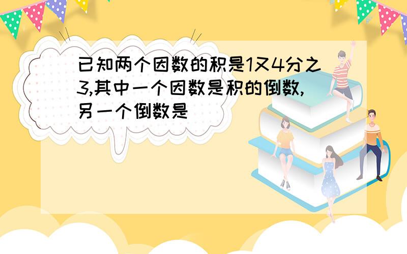 已知两个因数的积是1又4分之3,其中一个因数是积的倒数,另一个倒数是（）