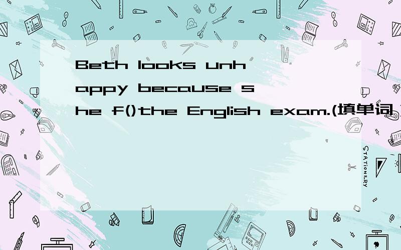 Beth looks unhappy because she f()the English exam.(填单词）