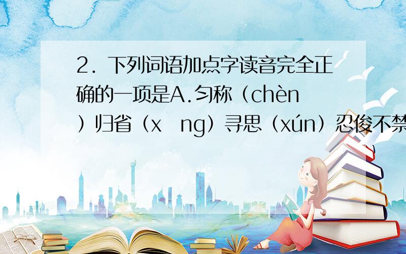 2．下列词语加点字读音完全正确的一项是A.匀称（chèn）归省（xǐng）寻思（xún）忍俊不禁（jīn）B.嗔怒（chēn）妖娆（ráo）愧怍（zuó）随声附和（hè）C.琐屑（xiè）哂笑（xī）聒噪（guō）