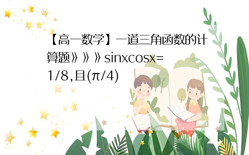 【高一数学】一道三角函数的计算题》》》sinxcosx=1/8,且(π/4)