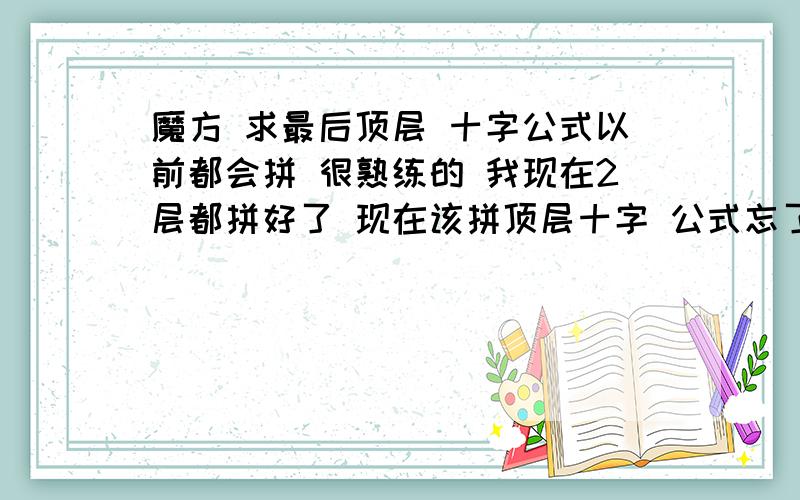 魔方 求最后顶层 十字公式以前都会拼 很熟练的 我现在2层都拼好了 现在该拼顶层十字 公式忘了 ...谁知道麻烦说一下 从上到下记为ABC 层 从左到右 记为123列 麻烦用ABC 123 表示 ...要不看不懂