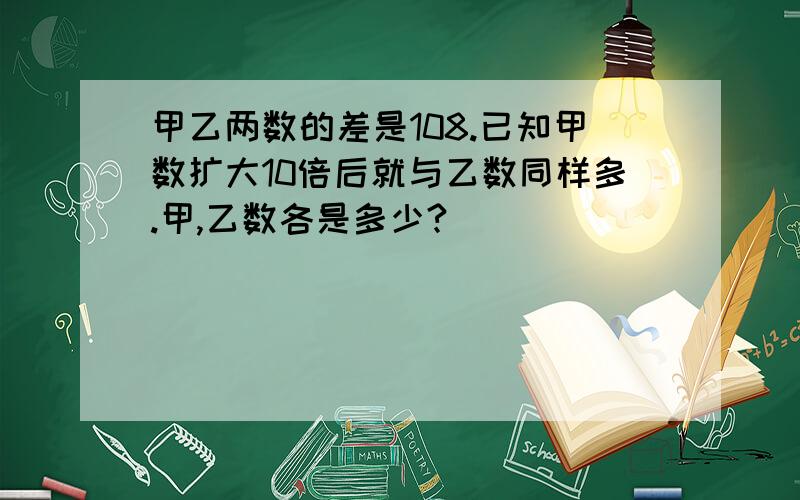 甲乙两数的差是108.已知甲数扩大10倍后就与乙数同样多.甲,乙数各是多少?