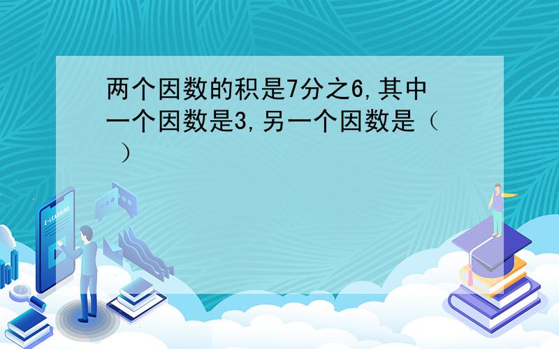 两个因数的积是7分之6,其中一个因数是3,另一个因数是（ ）