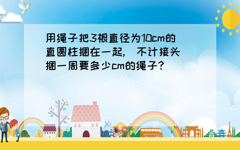 用绳子把3根直径为10cm的直圆柱捆在一起,（不计接头）捆一周要多少cm的绳子?