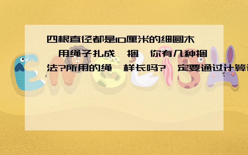 四根直径都是10厘米的细圆木,用绳子扎成一捆,你有几种捆法?所用的绳一样长吗?一定要通过计算说明理由!求求你们啦,我可是专门熬通宵的.