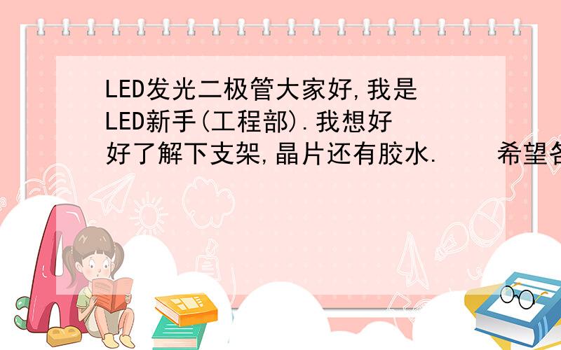 LED发光二极管大家好,我是LED新手(工程部).我想好好了解下支架,晶片还有胶水.    希望各位高手指点指点.小弟先在这里谢谢了.