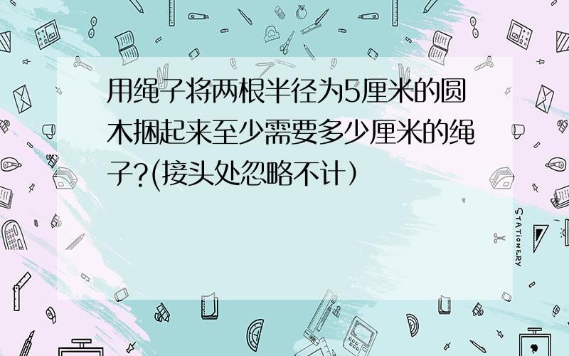 用绳子将两根半径为5厘米的圆木捆起来至少需要多少厘米的绳子?(接头处忽略不计）