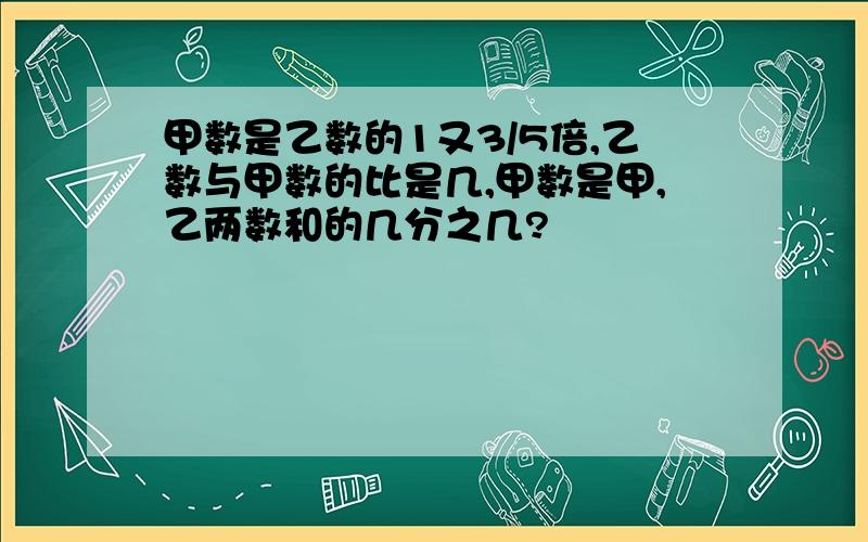 甲数是乙数的1又3/5倍,乙数与甲数的比是几,甲数是甲,乙两数和的几分之几?