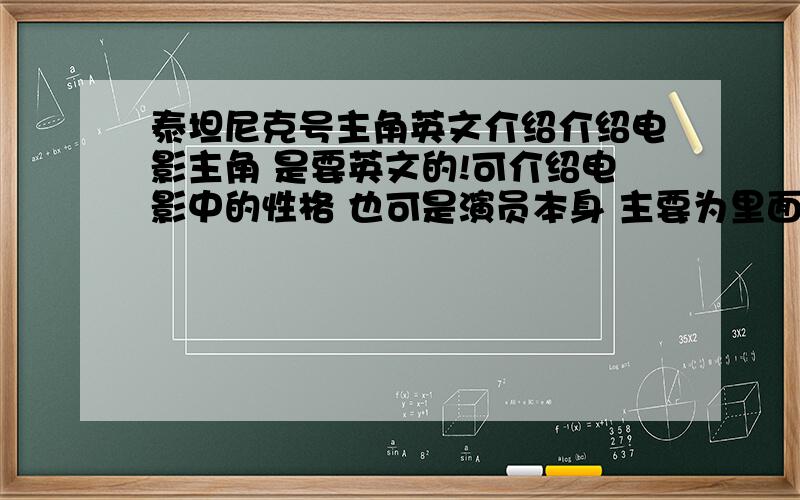 泰坦尼克号主角英文介绍介绍电影主角 是要英文的!可介绍电影中的性格 也可是演员本身 主要为里面（就是ROSE 和 JACK）.两分钟左右!