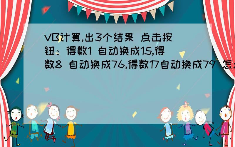 VB计算,出3个结果 点击按钮：得数1 自动换成15,得数8 自动换成76,得数17自动换成79 怎么写?1=15 8=76 17=79 保存到代码里