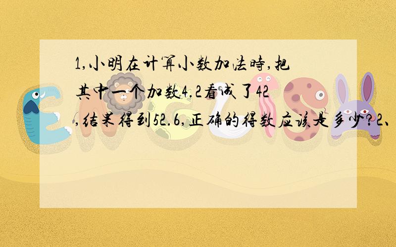 1,小明在计算小数加法时,把其中一个加数4.2看成了42,结果得到52.6,正确的得数应该是多少?2、学校二月份节约用水31.2吨,三月份比二月份多节约2.3吨.二、三月份学校共节约用水多少吨?