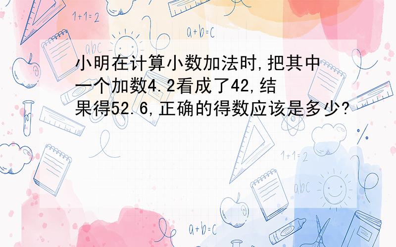 小明在计算小数加法时,把其中一个加数4.2看成了42,结果得52.6,正确的得数应该是多少?