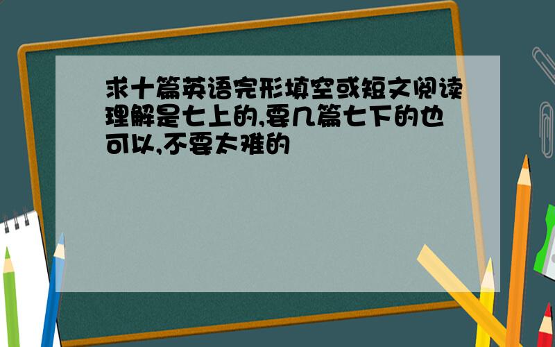 求十篇英语完形填空或短文阅读理解是七上的,要几篇七下的也可以,不要太难的