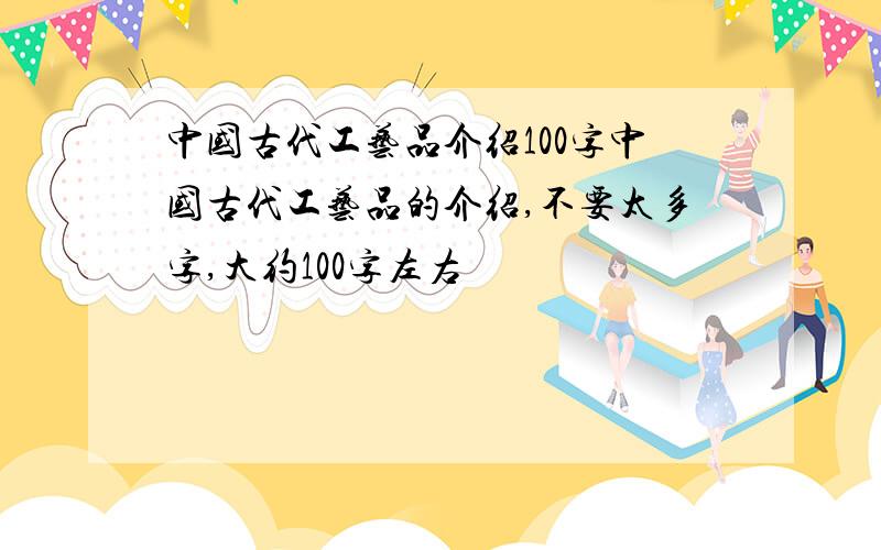 中国古代工艺品介绍100字中国古代工艺品的介绍,不要太多字,大约100字左右