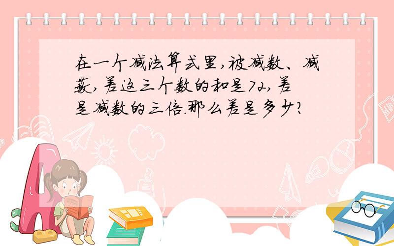 在一个减法算式里,被减数、减薮,差这三个数的和是72,差是减数的三倍.那么差是多少?