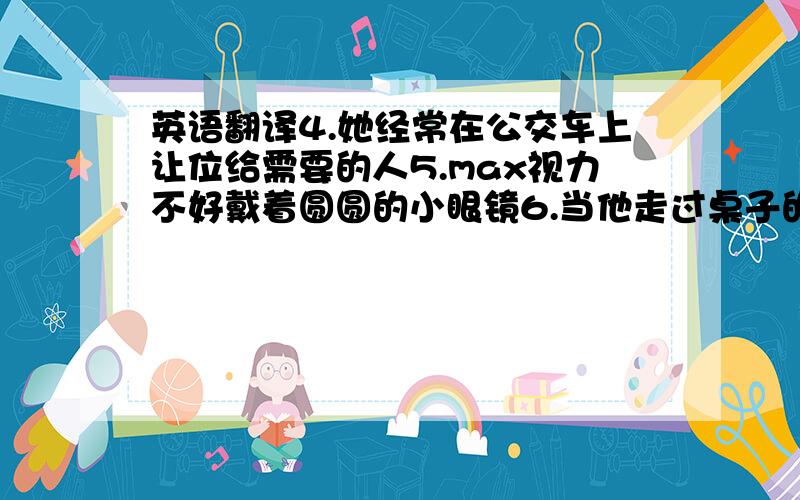 英语翻译4.她经常在公交车上让位给需要的人5.max视力不好戴着圆圆的小眼镜6.当他走过桌子的时候经常把我们的本子撞下来7.他有幽默感会讲笑话8.她从不说任何人的坏话