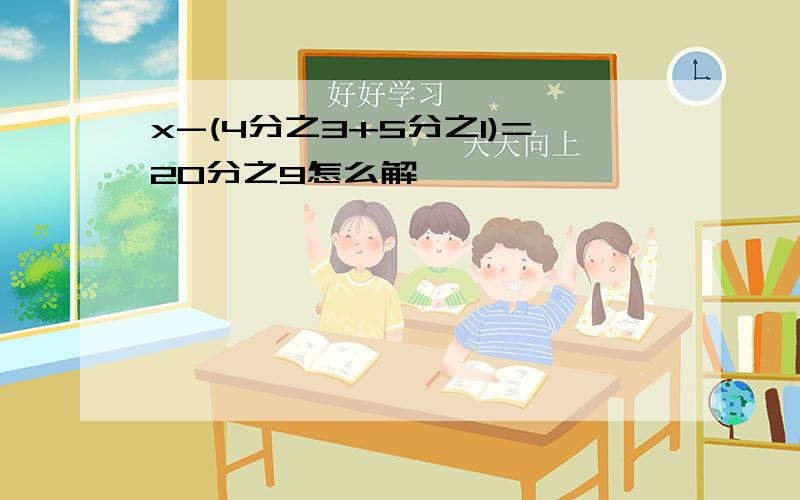 x-(4分之3+5分之1)=20分之9怎么解