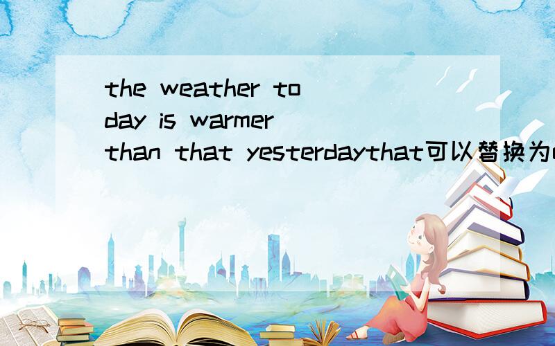 the weather today is warmer than that yesterdaythat可以替换为one吗?或者it?或者the one?