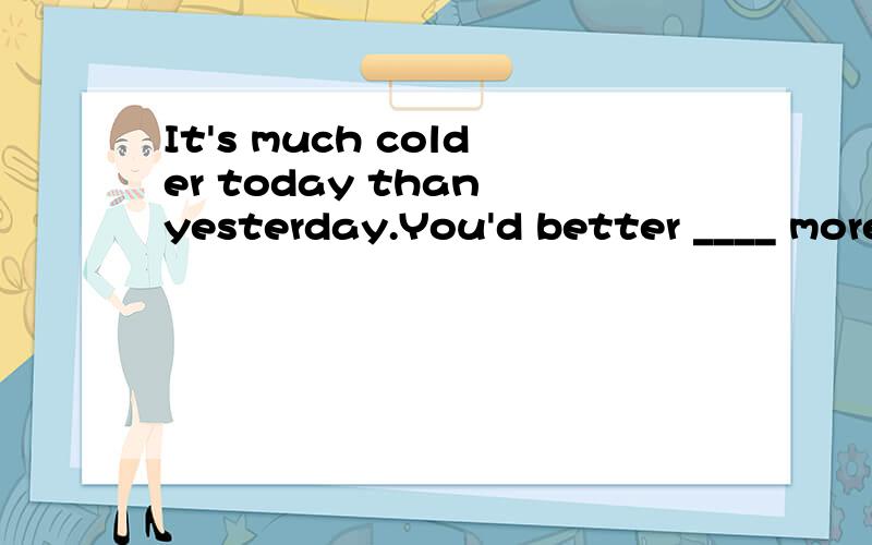 It's much colder today than yesterday.You'd better ____ more warm clothes.A.put on B.wear 请问为什么不能用B,请说明原因,