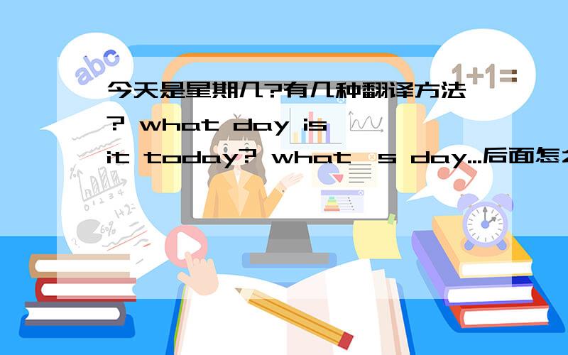 今天是星期几?有几种翻译方法? what day is it today? what's day...后面怎么写?