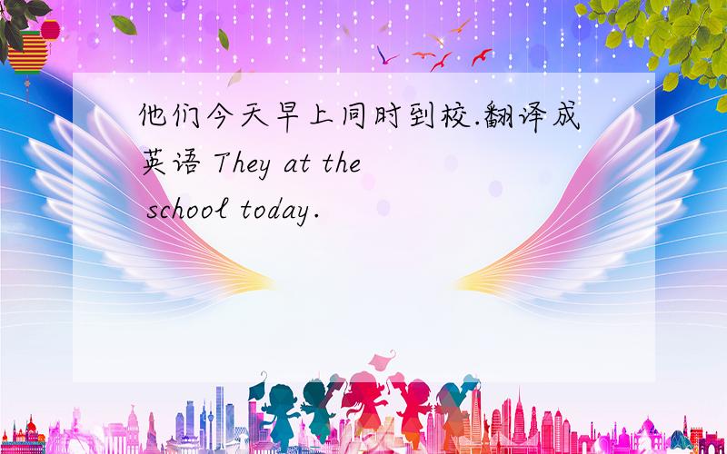 他们今天早上同时到校.翻译成英语 They at the school today.