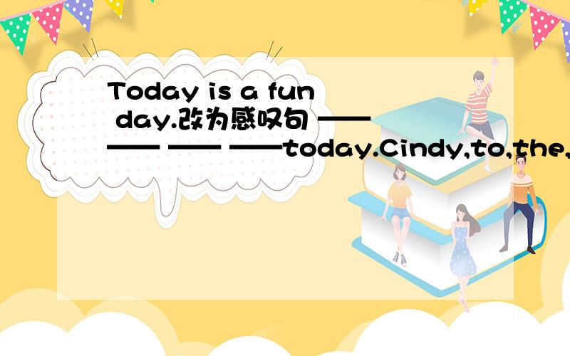 Today is a fun day.改为感叹句 —— —— —— ——today.Cindy,to,the,bus,usually,takes,Number 8,hotel,a(.)连词成句