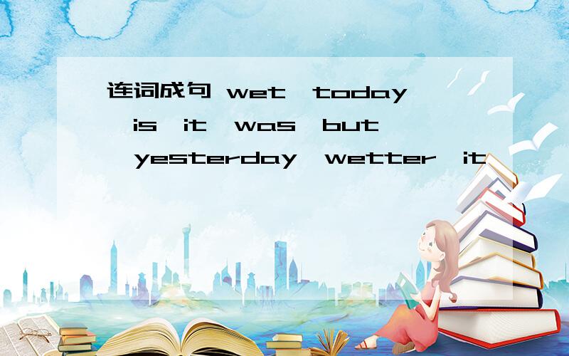 连词成句 wet,today,is,it,was,but,yesterday,wetter,it