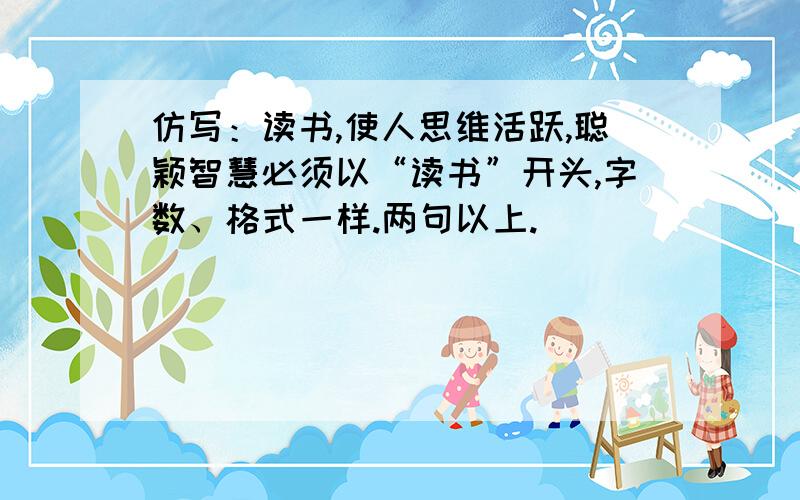 仿写：读书,使人思维活跃,聪颖智慧必须以“读书”开头,字数、格式一样.两句以上.