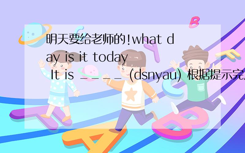 明天要给老师的!what day is it today It is ____ (dsnyau) 根据提示完成对话根据提示完成对话what day is it today It is ____ (dsnyau) How many___ （Incsdae) are there on the cake?There are three.Do you like my ____(ernspte)?Yes,i d