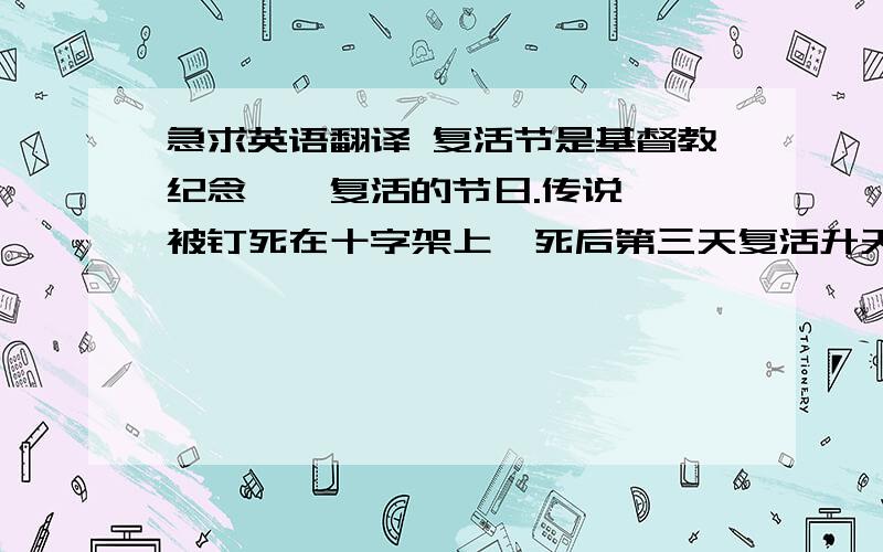 急求英语翻译 复活节是基督教纪念耶稣复活的节日.传说耶稣被钉死在十字架上,死后第三天复活升天.每年在