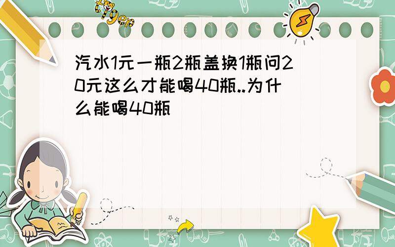 汽水1元一瓶2瓶盖换1瓶问20元这么才能喝40瓶..为什么能喝40瓶