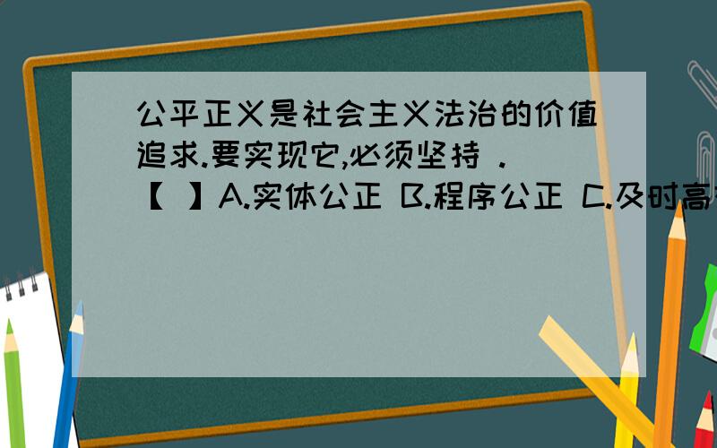 公平正义是社会主义法治的价值追求.要实现它,必须坚持 .【 】A.实体公正 B.程序公正 C.及时高效 D.效率优先