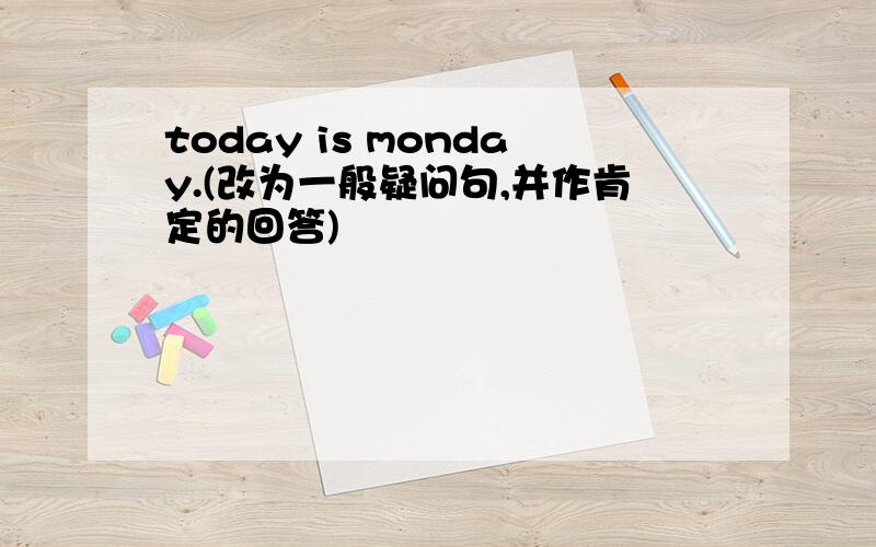 today is monday.(改为一般疑问句,并作肯定的回答)