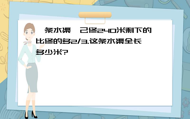 一条水渠,己修240米剩下的比修的多2/3.这条水渠全长多少米?