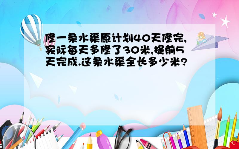 修一条水渠原计划40天修完,实际每天多修了30米,提前5天完成.这条水渠全长多少米?