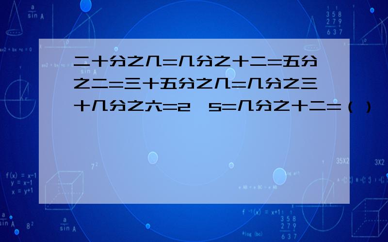 二十分之几=几分之十二=五分之二=三十五分之几=几分之三十几分之六=2÷5=几分之十二=（）÷（）=（）