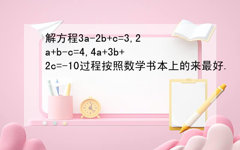 解方程3a-2b+c=3,2a+b-c=4,4a+3b+2c=-10过程按照数学书本上的来最好.