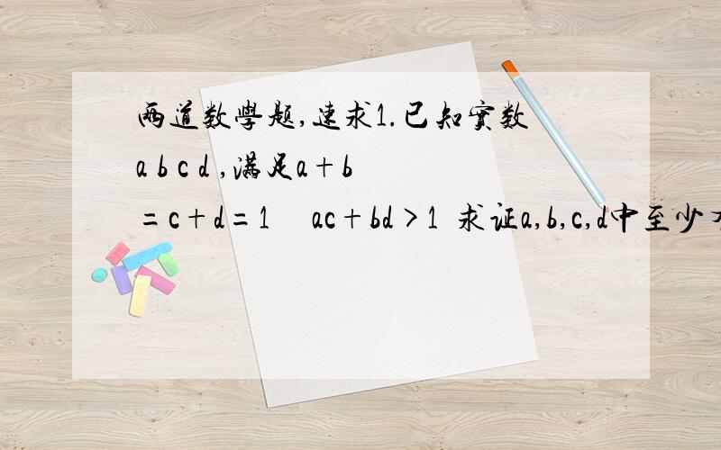 两道数学题,速求1.已知实数a b c d ,满足a+b=c+d=1     ac+bd>1  求证a,b,c,d中至少有一个是负数.2.求证；当一个圆和一个正方形周长相等时,圆的面积比正方形的大