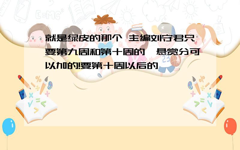 就是绿皮的那个 主编刘守君只要第九周和第十周的,悬赏分可以加的!要第十周以后的