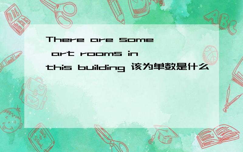 There are some art rooms in this building 该为单数是什么