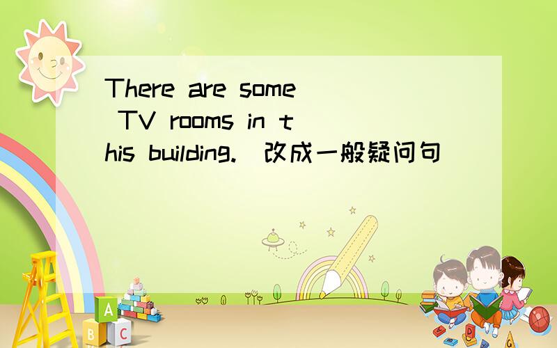 There are some TV rooms in this building.(改成一般疑问句）