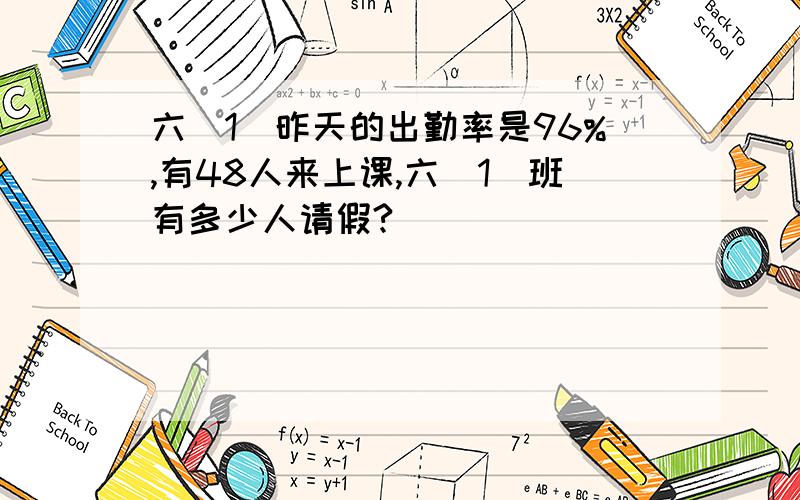 六（1）昨天的出勤率是96%,有48人来上课,六（1）班有多少人请假?