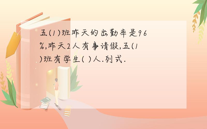 五(1)班昨天的出勤率是96%,昨天2人有事请假,五(1)班有学生( )人.列式.