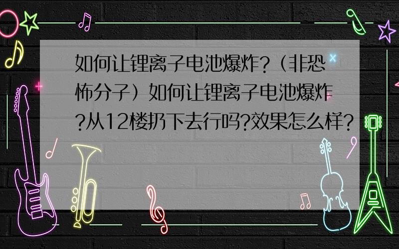 如何让锂离子电池爆炸?（非恐怖分子）如何让锂离子电池爆炸?从12楼扔下去行吗?效果怎么样?