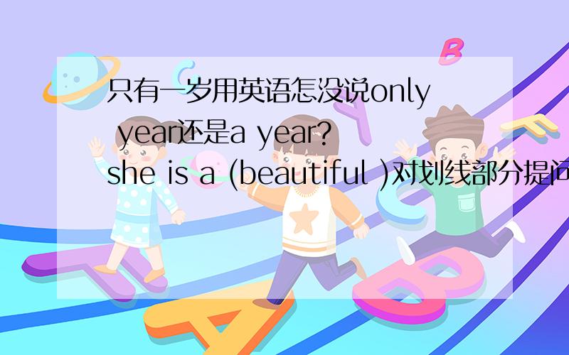 只有一岁用英语怎没说only year还是a year?she is a (beautiful )对划线部分提问怎没说