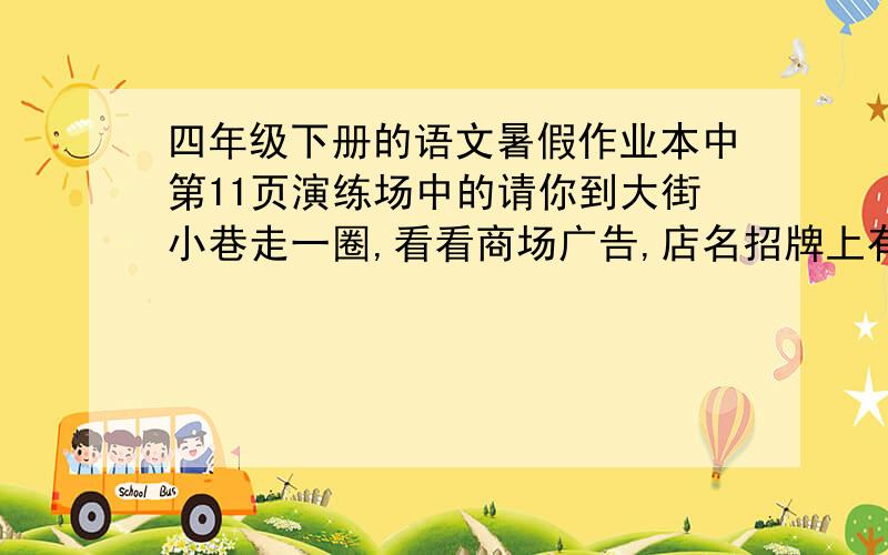 四年级下册的语文暑假作业本中第11页演练场中的请你到大街小巷走一圈,看看商场广告,店名招牌上有没有错别字.逮一个,治一个,列张表来当“药方”!“病人”（什么地方）、“病症”（怎