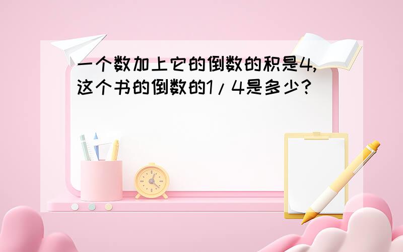 一个数加上它的倒数的积是4,这个书的倒数的1/4是多少?